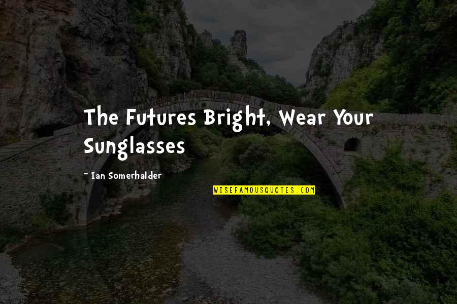 Bright Inspirational Quotes By Ian Somerhalder: The Futures Bright, Wear Your Sunglasses