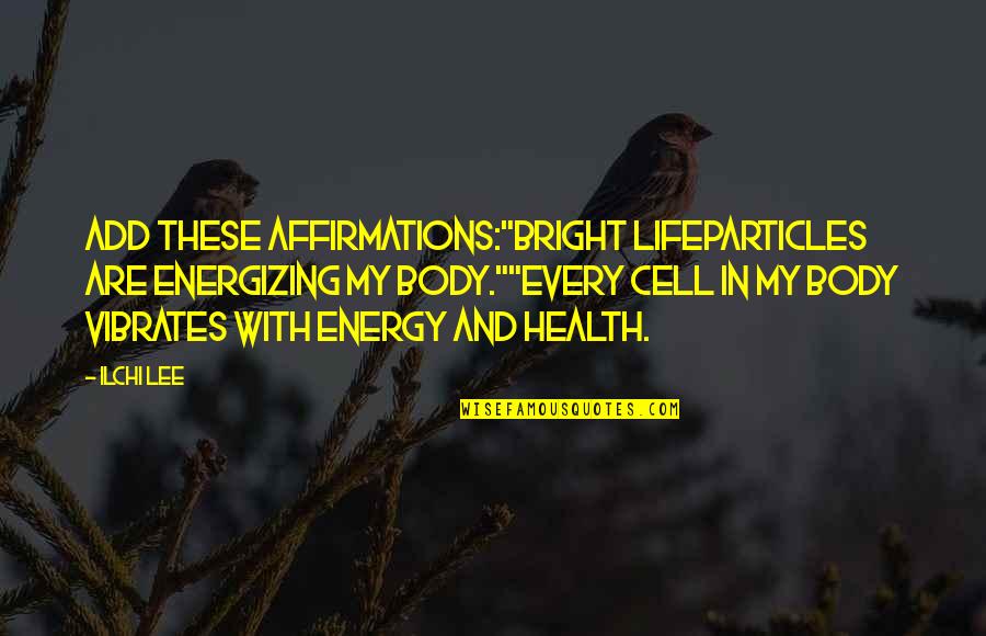 Bright Inspirational Quotes By Ilchi Lee: Add these affirmations:"Bright LifeParticles are energizing my body.""Every
