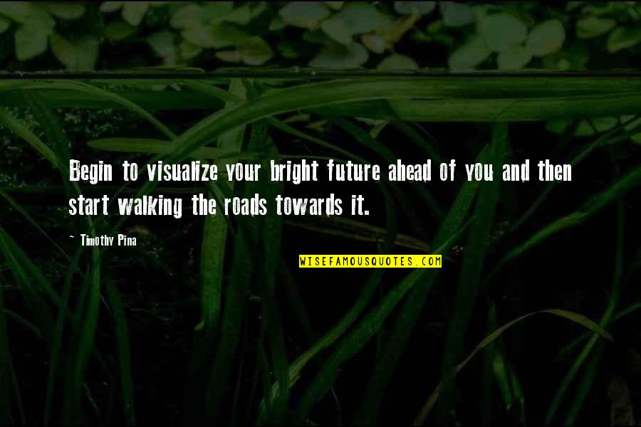 Bright Inspirational Quotes By Timothy Pina: Begin to visualize your bright future ahead of