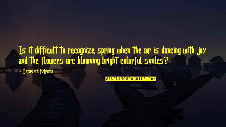 Bright Smiles Quotes By Debasish Mridha: Is it difficult to recognize spring when the