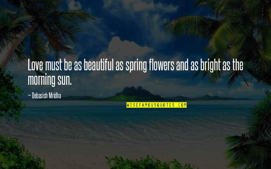 Bright Sun Quotes By Debasish Mridha: Love must be as beautiful as spring flowers