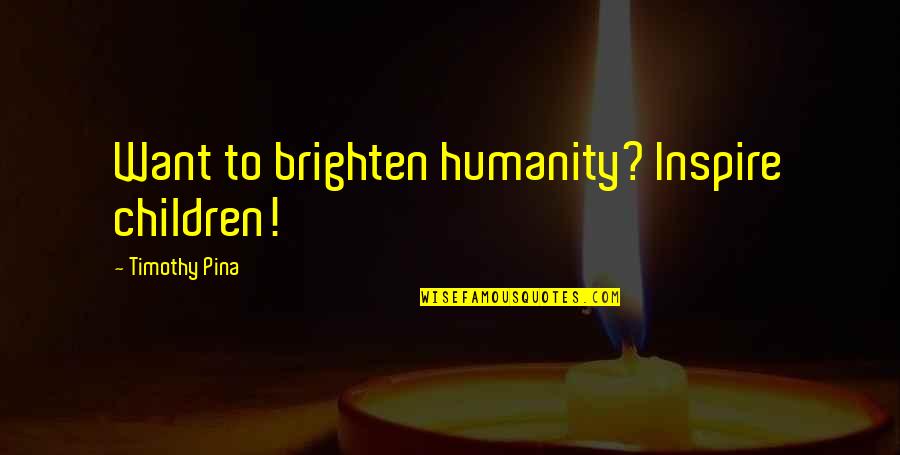 Brighten'd Quotes By Timothy Pina: Want to brighten humanity? Inspire children! Brighten'd Quotes By Timothy Pina: Want to brighten humanity? Inspire children!