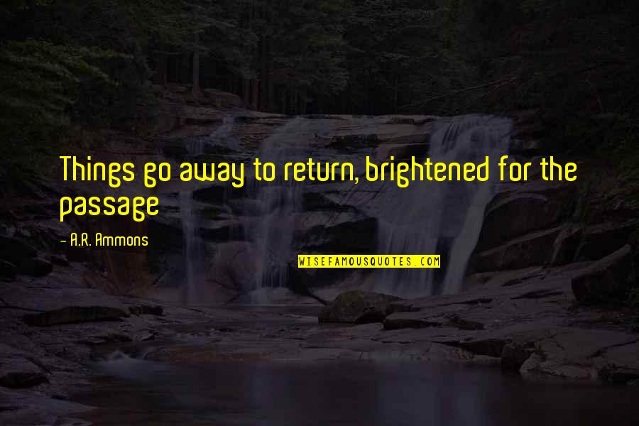 Brightened Quotes By A.R. Ammons: Things go away to return, brightened for the