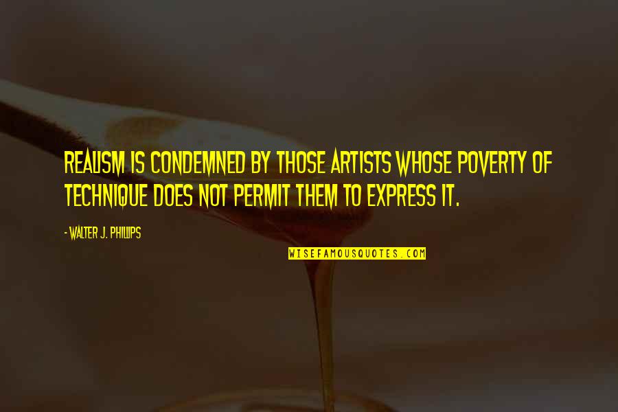 Brighter Days Ahead Quotes By Walter J. Phillips: Realism is condemned by those artists whose poverty Brighter Days Ahead Quotes By Walter J. Phillips: Realism is condemned by those artists whose poverty