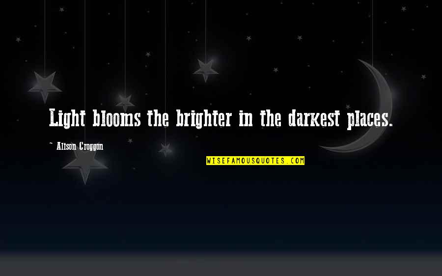 Brighter Quotes By Alison Croggon: Light blooms the brighter in the darkest places.