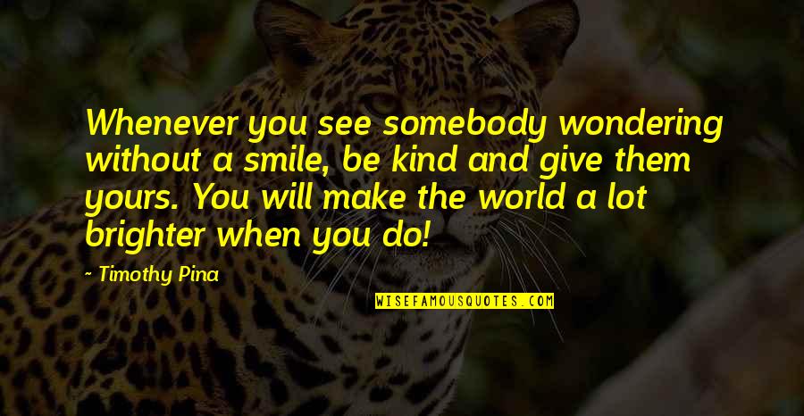 Brighter Smile Quotes By Timothy Pina: Whenever you see somebody wondering without a smile,