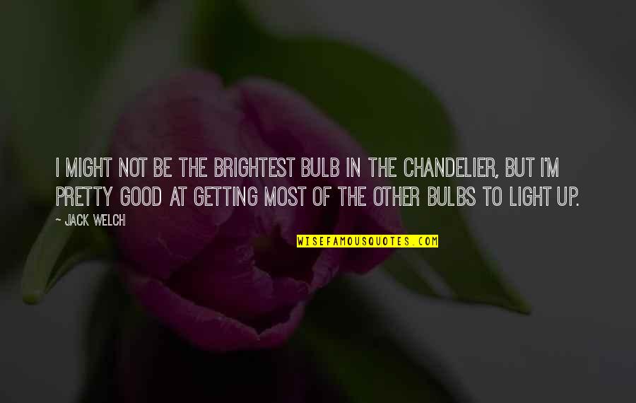 Brightest Bulb Quotes By Jack Welch: I might not be the brightest bulb in Brightest Bulb Quotes By Jack Welch: I might not be the brightest bulb in