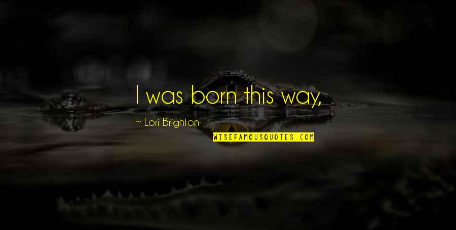 Brighton Or Quotes By Lori Brighton: I was born this way, Brighton Or Quotes By Lori Brighton: I was born this way,