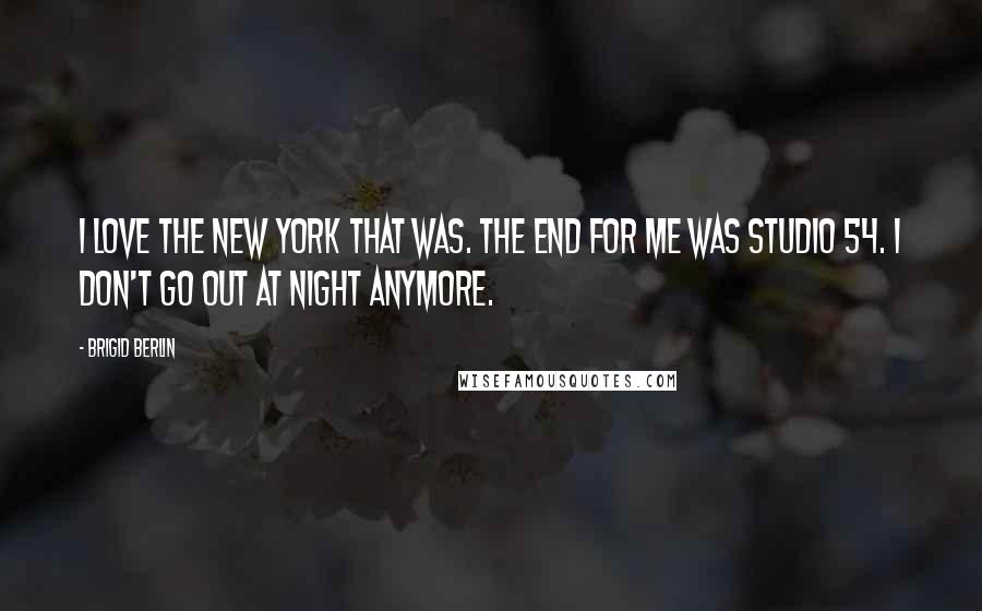 Brigid Berlin quotes: I love the New York that was. The end for me was Studio 54. I don't go out at night anymore.