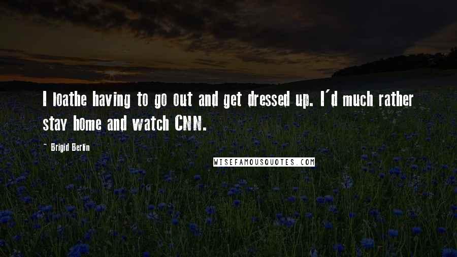 Brigid Berlin quotes: I loathe having to go out and get dressed up. I'd much rather stay home and watch CNN.