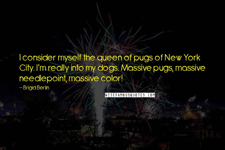 Brigid Berlin quotes: I consider myself the queen of pugs of New York City. I'm really into my dogs. Massive pugs, massive needlepoint, massive color!