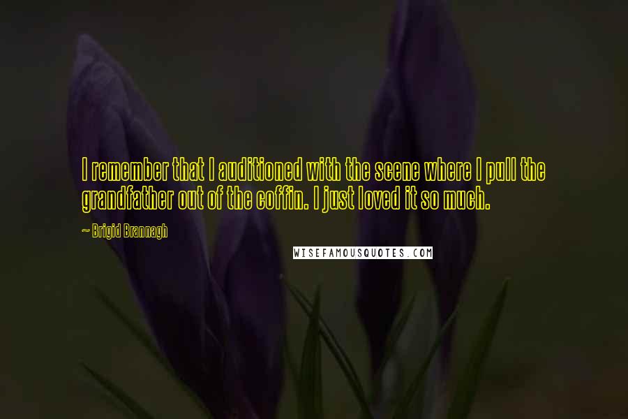 Brigid Brannagh quotes: I remember that I auditioned with the scene where I pull the grandfather out of the coffin. I just loved it so much. Brigid Brannagh quotes: I remember that I auditioned with the scene where I pull the grandfather out of the coffin. I just loved it so much.