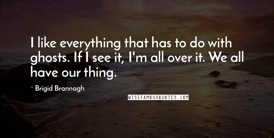 Brigid Brannagh quotes: I like everything that has to do with ghosts. If I see it, I'm all over it. We all have our thing.