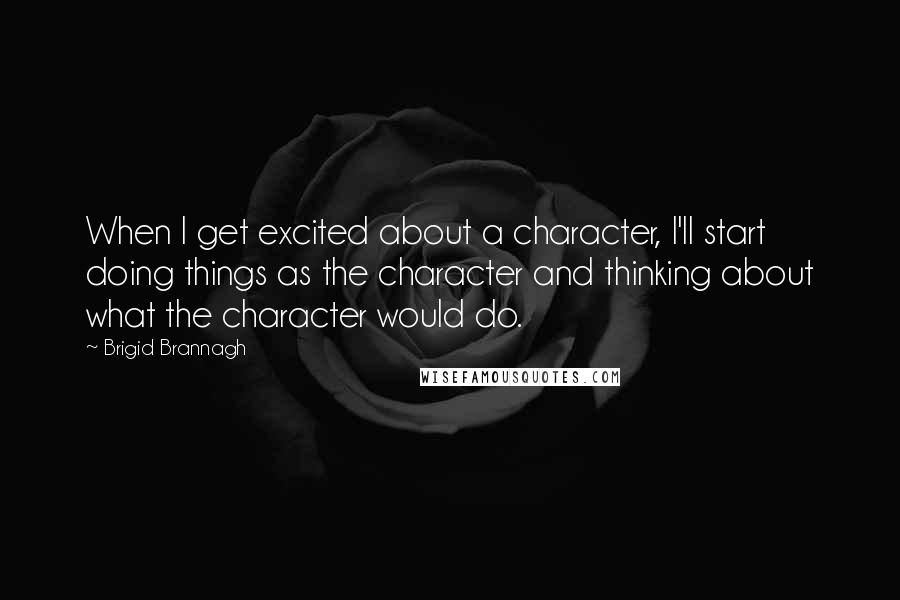 Brigid Brannagh quotes: When I get excited about a character, I'll start doing things as the character and thinking about what the character would do. Brigid Brannagh quotes: When I get excited about a character, I'll start doing things as the character and thinking about what the character would do.