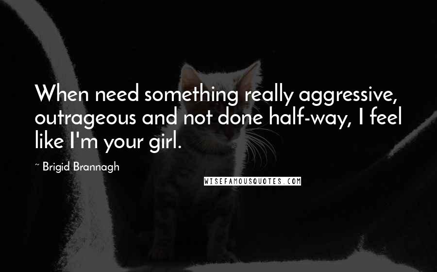 Brigid Brannagh quotes: When need something really aggressive, outrageous and not done half-way, I feel like I'm your girl.