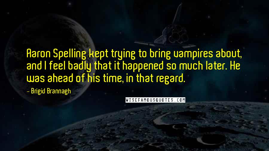 Brigid Brannagh quotes: Aaron Spelling kept trying to bring vampires about, and I feel badly that it happened so much later. He was ahead of his time, in that regard. Brigid Brannagh quotes: Aaron Spelling kept trying to bring vampires about, and I feel badly that it happened so much later. He was ahead of his time, in that regard.