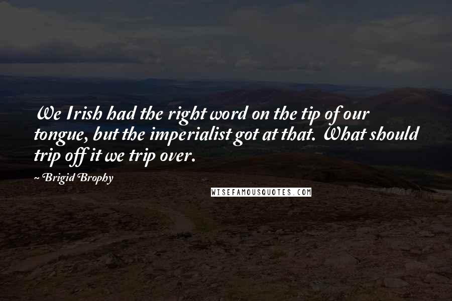 Brigid Brophy quotes: We Irish had the right word on the tip of our tongue, but the imperialist got at that. What should trip off it we trip over.