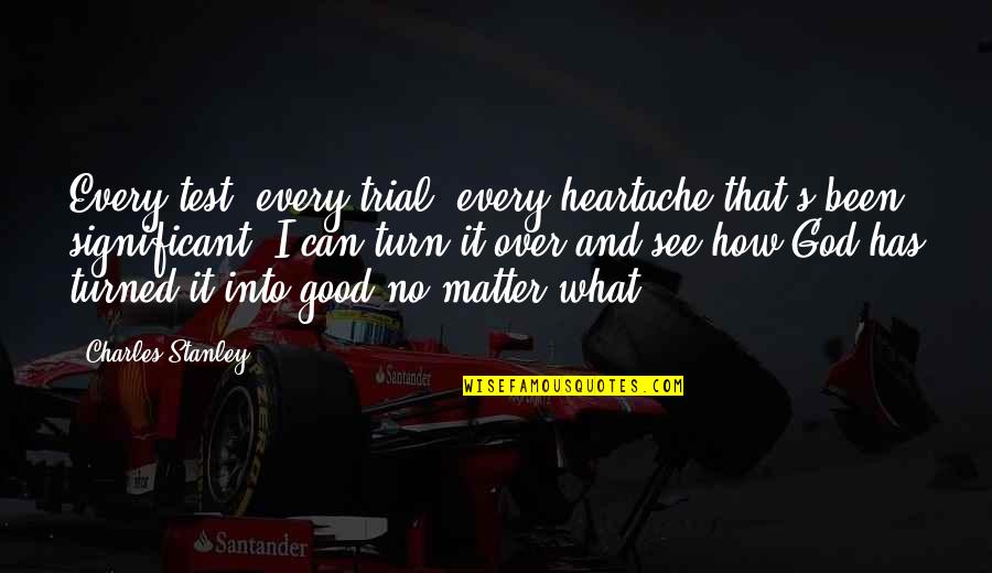 Brigid Gorry-hines Quotes By Charles Stanley: Every test, every trial, every heartache that's been Brigid Gorry-hines Quotes By Charles Stanley: Every test, every trial, every heartache that's been