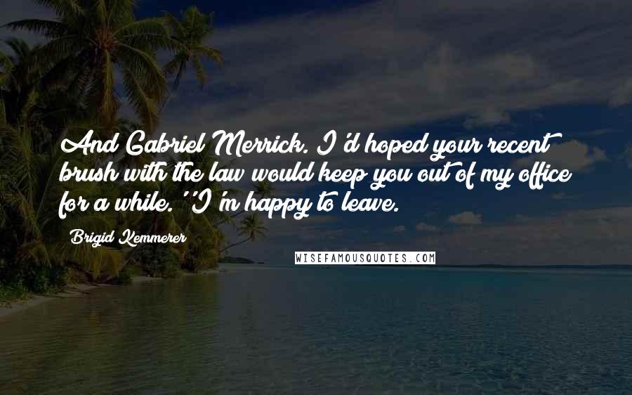 Brigid Kemmerer quotes: And Gabriel Merrick. I'd hoped your recent brush with the law would keep you out of my office for a while.''I'm happy to leave.