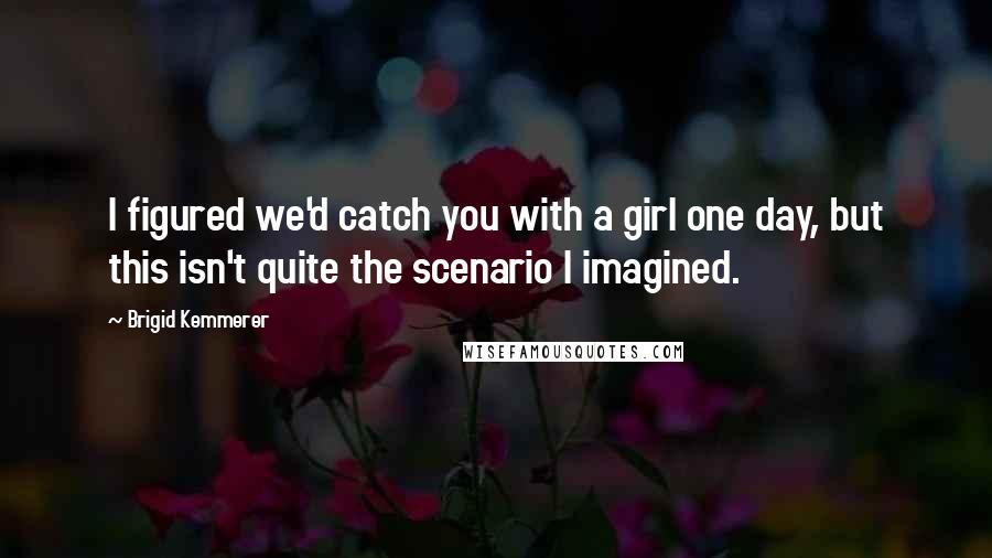 Brigid Kemmerer quotes: I figured we'd catch you with a girl one day, but this isn't quite the scenario I imagined.