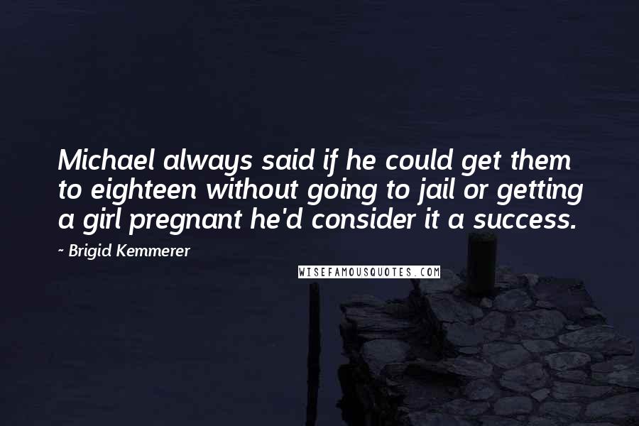 Brigid Kemmerer quotes: Michael always said if he could get them to eighteen without going to jail or getting a girl pregnant he'd consider it a success.