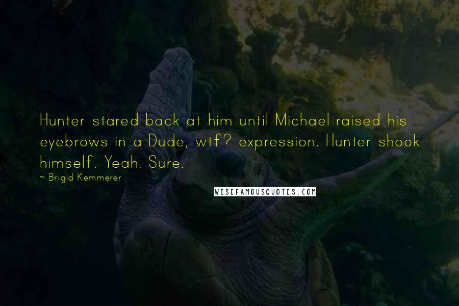Brigid Kemmerer quotes: Hunter stared back at him until Michael raised his eyebrows in a Dude, wtf? expression. Hunter shook himself. Yeah. Sure.