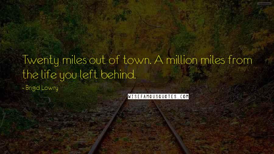 Brigid Lowry quotes: Twenty miles out of town. A million miles from the life you left behind.