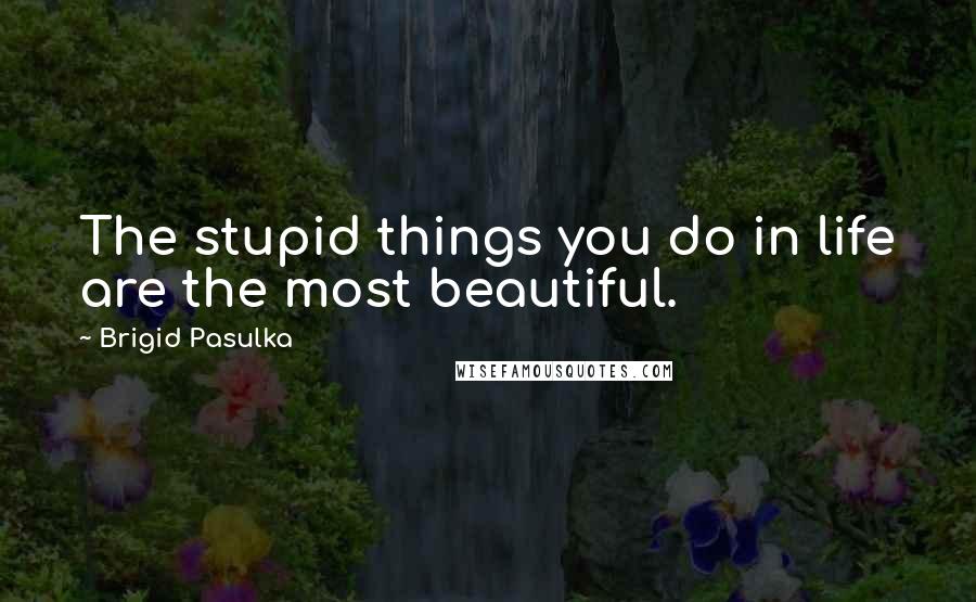 Brigid Pasulka quotes: The stupid things you do in life are the most beautiful.