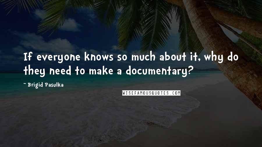 Brigid Pasulka quotes: If everyone knows so much about it, why do they need to make a documentary?