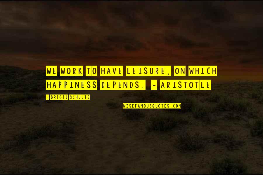 Brigid Quotes By Brigid Schulte: We work to have leisure, on which happiness