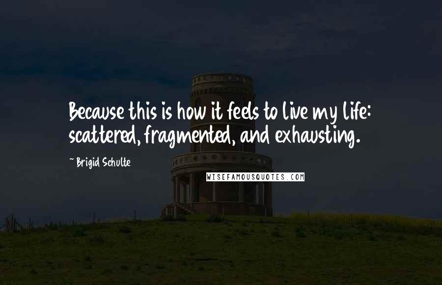 Brigid Schulte quotes: Because this is how it feels to live my life: scattered, fragmented, and exhausting.