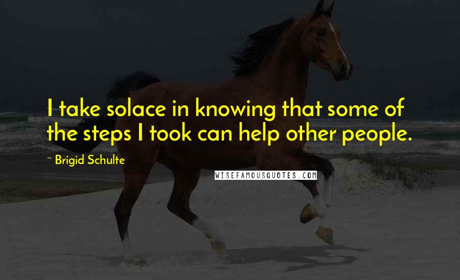 Brigid Schulte quotes: I take solace in knowing that some of the steps I took can help other people.