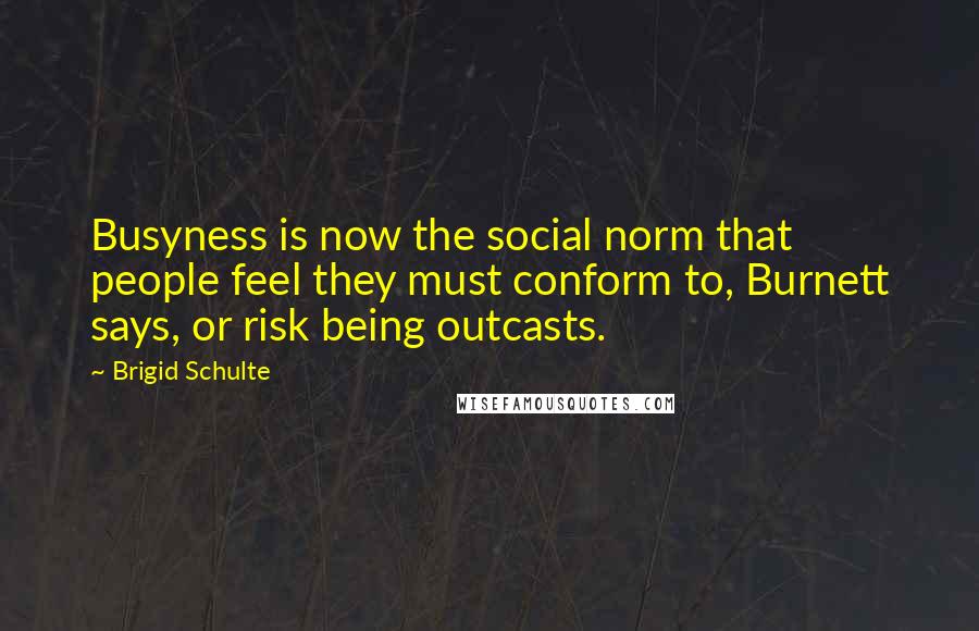 Brigid Schulte quotes: Busyness is now the social norm that people feel they must conform to, Burnett says, or risk being outcasts. Brigid Schulte quotes: Busyness is now the social norm that people feel they must conform to, Burnett says, or risk being outcasts.