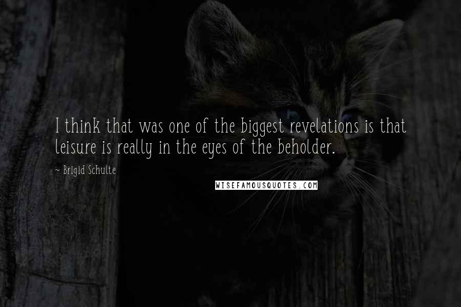 Brigid Schulte quotes: I think that was one of the biggest revelations is that leisure is really in the eyes of the beholder. Brigid Schulte quotes: I think that was one of the biggest revelations is that leisure is really in the eyes of the beholder.