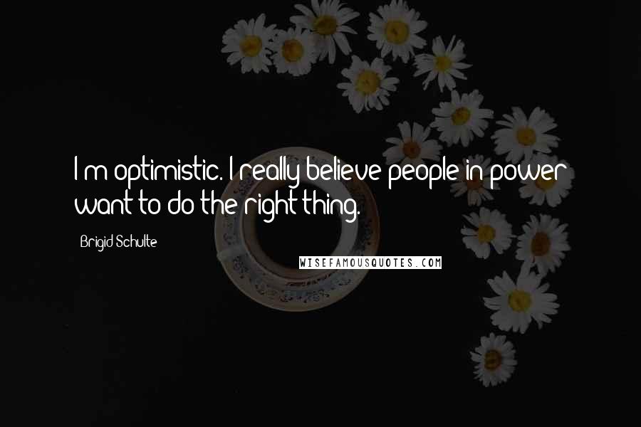 Brigid Schulte quotes: I'm optimistic. I really believe people in power want to do the right thing.