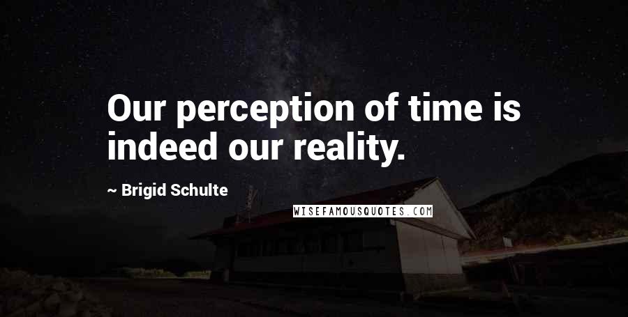 Brigid Schulte quotes: Our perception of time is indeed our reality.