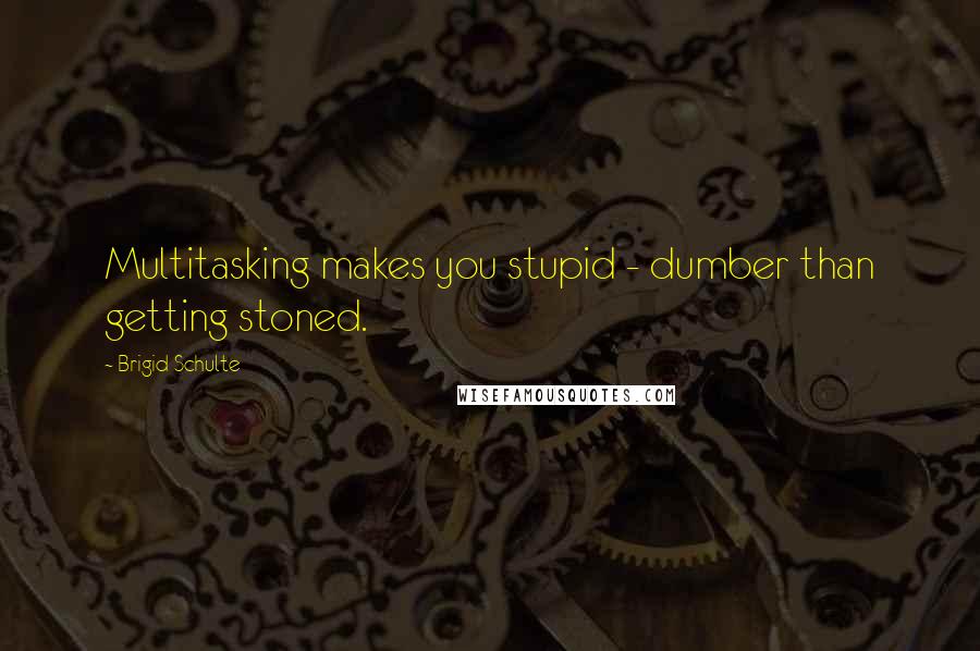 Brigid Schulte quotes: Multitasking makes you stupid - dumber than getting stoned.