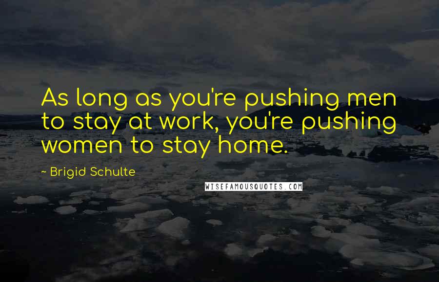 Brigid Schulte quotes: As long as you're pushing men to stay at work, you're pushing women to stay home.