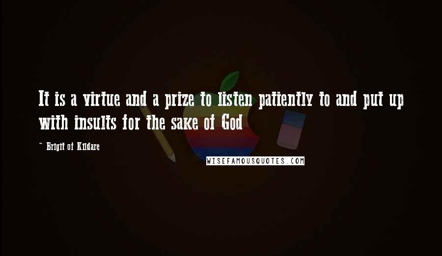 Brigit Of Kildare quotes: It is a virtue and a prize to listen patiently to and put up with insults for the sake of God