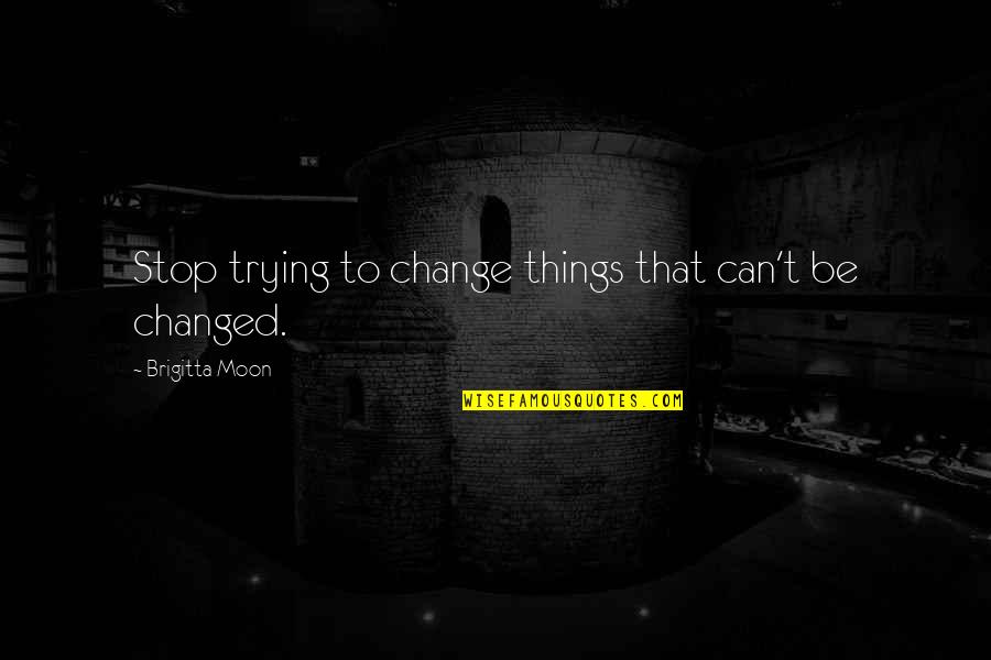 Brigitta Quotes By Brigitta Moon: Stop trying to change things that can't be