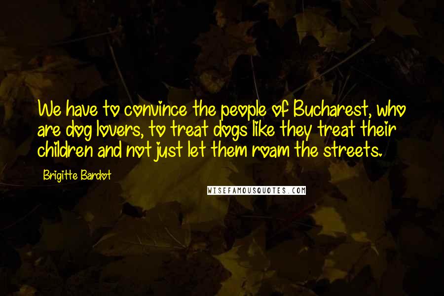 Brigitte Bardot quotes: We have to convince the people of Bucharest, who are dog lovers, to treat dogs like they treat their children and not just let them roam the streets.