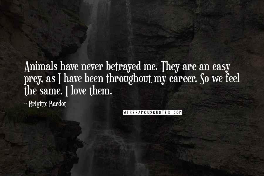 Brigitte Bardot quotes: Animals have never betrayed me. They are an easy prey, as I have been throughout my career. So we feel the same. I love them. Brigitte Bardot quotes: Animals have never betrayed me. They are an easy prey, as I have been throughout my career. So we feel the same. I love them.