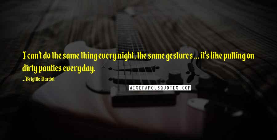 Brigitte Bardot quotes: I can't do the same thing every night, the same gestures ... it's like putting on dirty panties every day. Brigitte Bardot quotes: I can't do the same thing every night, the same gestures ... it's like putting on dirty panties every day.