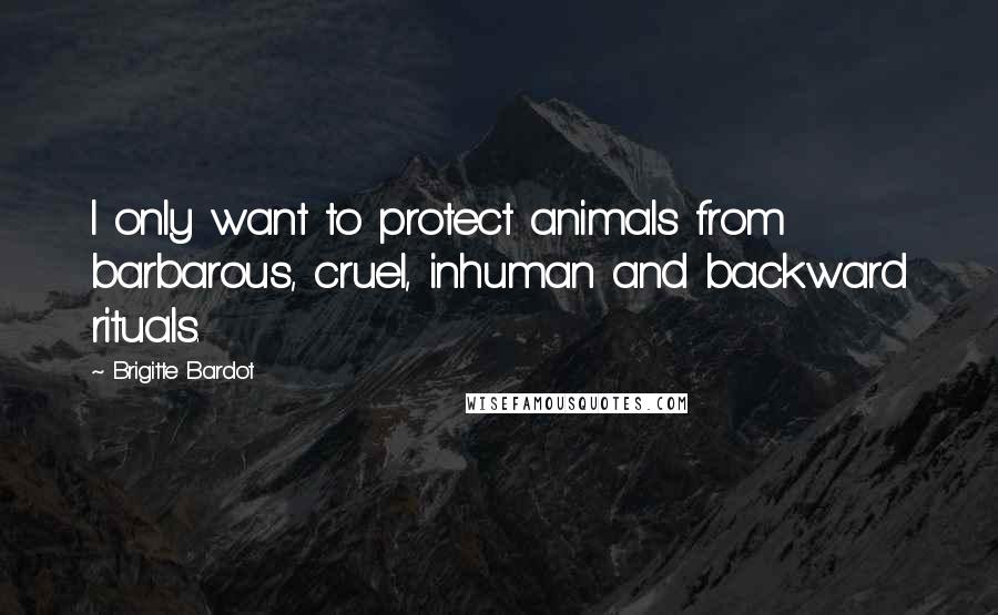 Brigitte Bardot quotes: I only want to protect animals from barbarous, cruel, inhuman and backward rituals.