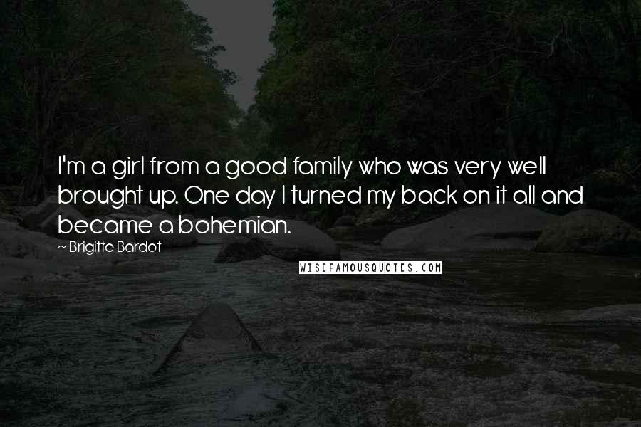 Brigitte Bardot quotes: I'm a girl from a good family who was very well brought up. One day I turned my back on it all and became a bohemian.