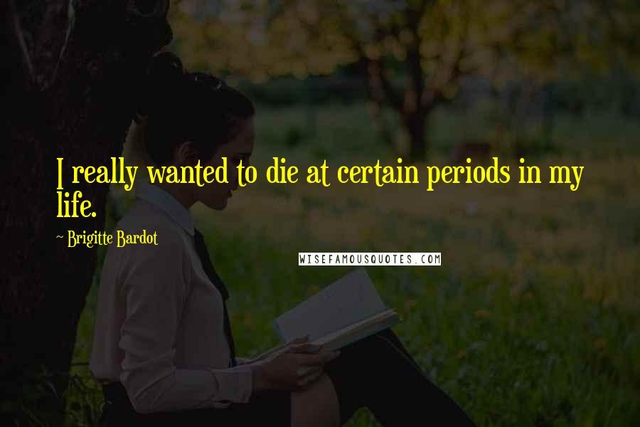 Brigitte Bardot quotes: I really wanted to die at certain periods in my life.