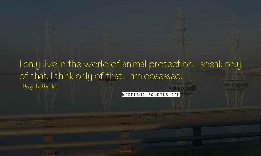 Brigitte Bardot quotes: I only live in the world of animal protection. I speak only of that. I think only of that. I am obsessed.