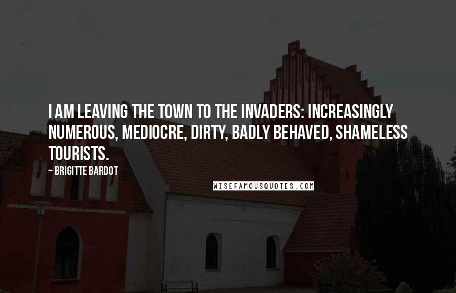 Brigitte Bardot quotes: I am leaving the town to the invaders: increasingly numerous, mediocre, dirty, badly behaved, shameless tourists. Brigitte Bardot quotes: I am leaving the town to the invaders: increasingly numerous, mediocre, dirty, badly behaved, shameless tourists.