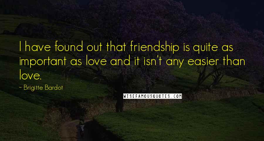 Brigitte Bardot quotes: I have found out that friendship is quite as important as love and it isn't any easier than love.