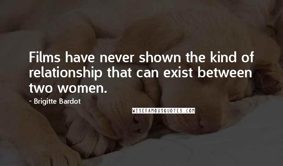 Brigitte Bardot quotes: Films have never shown the kind of relationship that can exist between two women.